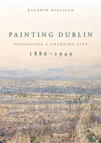 Painting Dublin, 1886-1949: Visualising a changing city