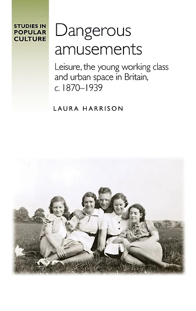 Dangerous amusements: Leisure, the young working class and urban space Britain, <i>c</i>. 1870-1939