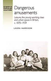 Dangerous amusements: Leisure, the young working class and urban space Britain, <i>c</i>. 1870-1939