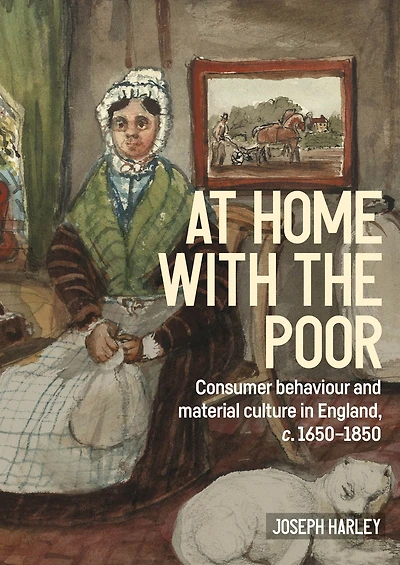 At home with the poor: Consumer behaviour and material culture in England, c.1650-1850