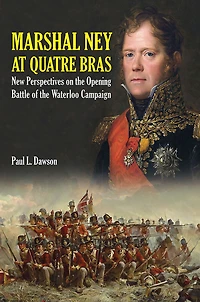 Marshal Ney At Quatre Bras: New Perspectives on the Opening Battle of Waterloo Campaign
