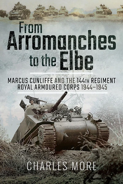 From Arromanches to the Elbe: Marcus Cunliffe and 144th Regiment Royal Armoured Corps 1944-1945