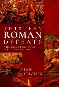 Thirteen Roman Defeats: The Disasters That Made Legions