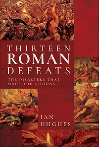 Thirteen Roman Defeats: The Disasters That Made Legions