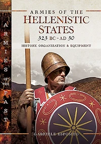 Armies of the Hellenistic States, 323 BC-AD 30: History, Organization & Equipment
