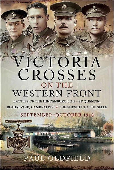 Victoria Crosses on the Western Front: Battles of the Hindenburg Line-St Quentin, Beaurevoir, Cambrai 1918 & the Pursuit to the Selle, October-November 1918
