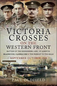 Victoria Crosses on the Western Front: Battles of the Hindenburg Line-St Quentin, Beaurevoir, Cambrai 1918 & the Pursuit to the Selle, October-November 1918