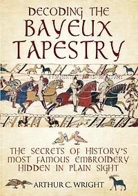 Decoding The Bayeux Tapestry: Secrets of History's Most Famous Embriodery Hidden Plain Sight