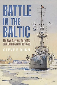 Battle the Baltic: Royal Navy and Fight to Save Estonia & Latvia, 1918-1920