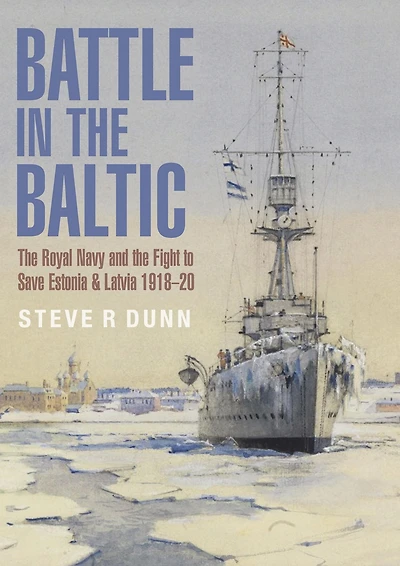 Battle the Baltic: Royal Navy and Fight to Save Estonia & Latvia, 1918-1920