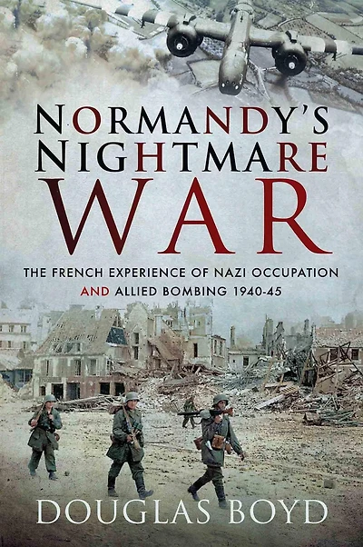 Normandy's Nightmare War: The French Experience of Nazi Occupation and Allied Bombing, 1940-45
