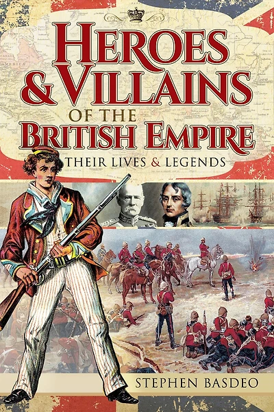 Heroes & Villains of the British Empire: Their Lives & Legends