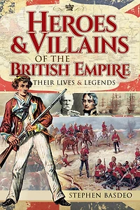 Heroes & Villains of the British Empire: Their Lives & Legends