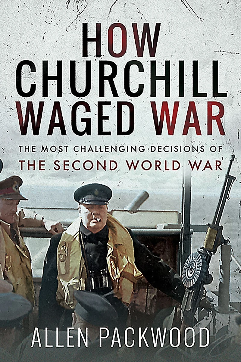 How Churchill Waged War: the Most Challenging Decisions of Second World War