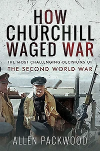 How Churchill Waged War: the Most Challenging Decisions of Second World War