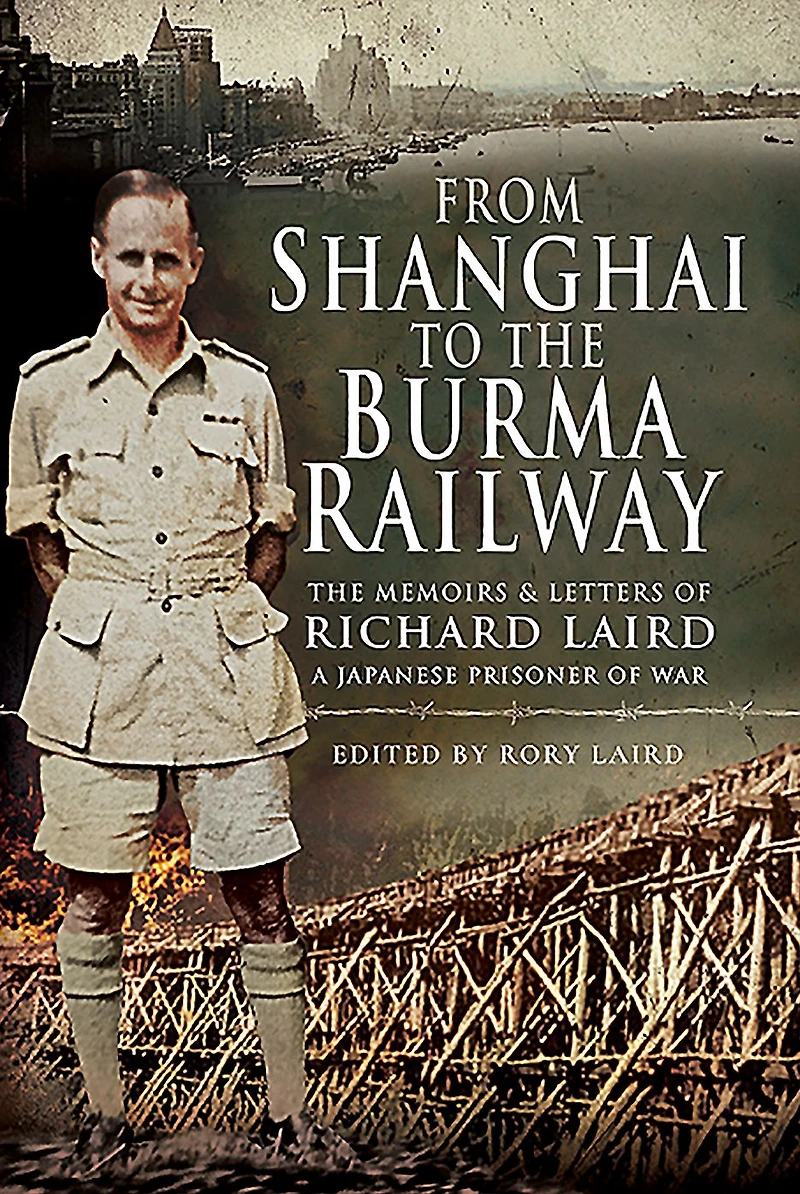 From Shanghai to The Burma Railway: Memoirs & Letters of Richard Laird, A Japanese Prisoner War