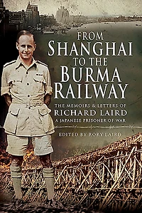 From Shanghai to The Burma Railway: Memoirs & Letters of Richard Laird, A Japanese Prisoner War
