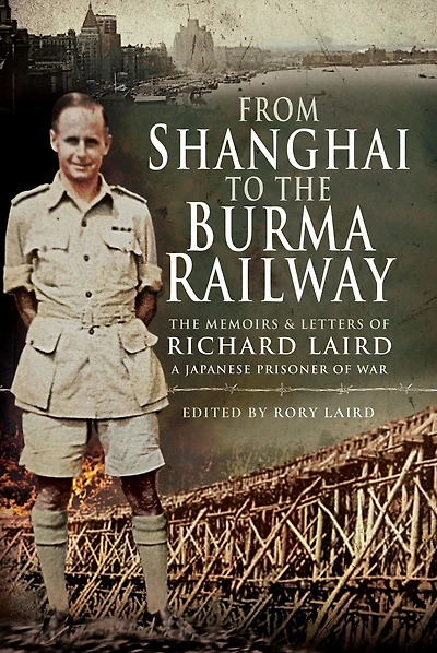 From Shanghai to The Burma Railway: Memoirs & Letters of Richard Laird, A Japanese Prisoner War
