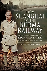 From Shanghai to The Burma Railway: Memoirs & Letters of Richard Laird, A Japanese Prisoner War