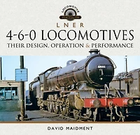 L N E R 4-6-0 Locomotives: Their Design, Operation & Performance