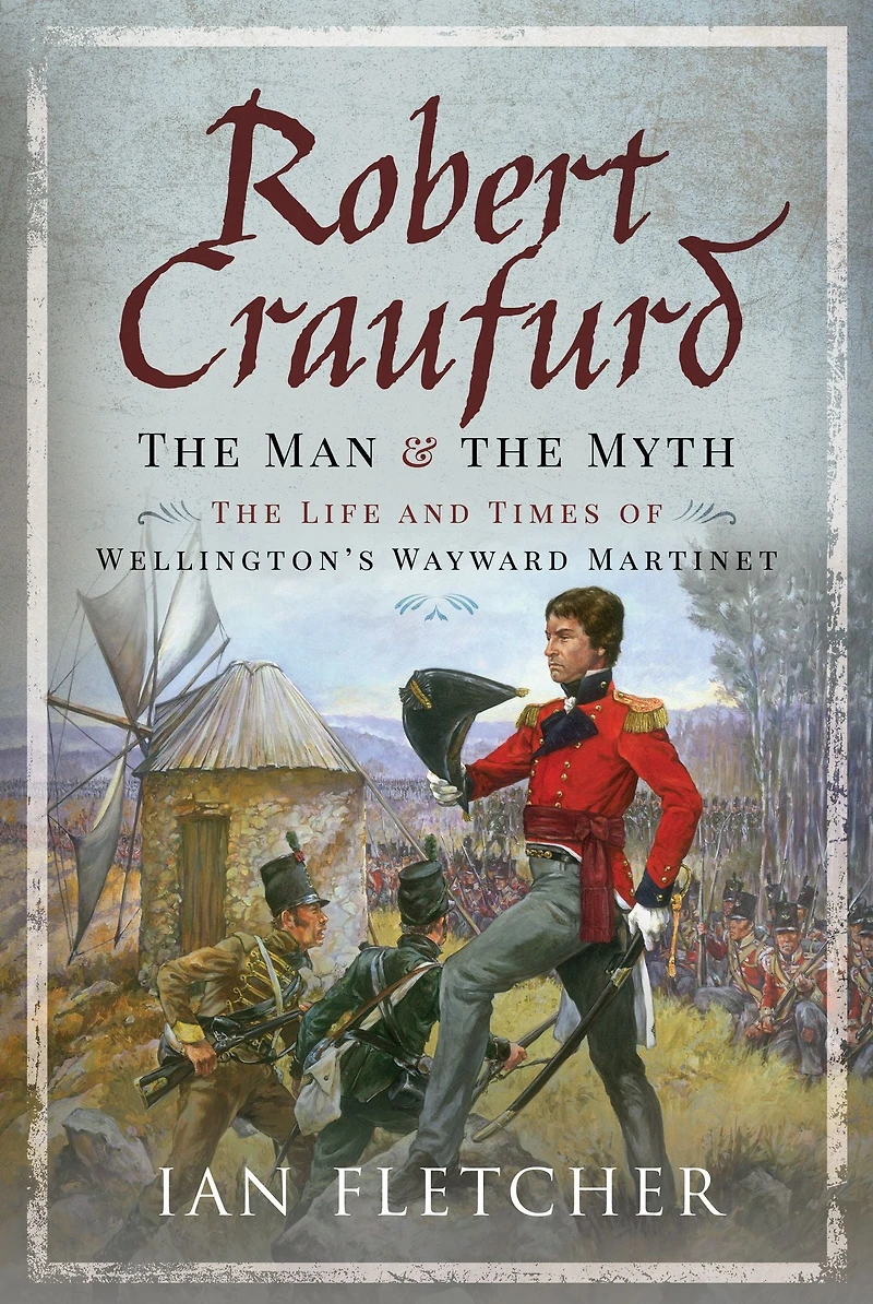 Robert Craufurd: The Man & Myth: Life and Times of Wellington's Wayward Martinet