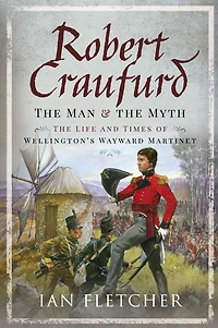 Robert Craufurd: The Man & Myth: Life and Times of Wellington's Wayward Martinet