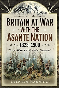 Britain at War with the Asante Nation, 1823-1900: "The White Man's Grave"