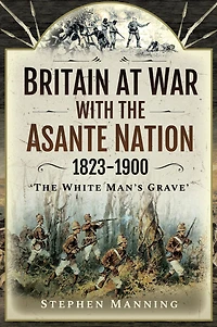 Britain at War with the Asante Nation, 1823-1900: "The White Man's Grave"