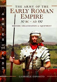 the Army of Early Roman Empire 30 BC-AD 180: History, Organization & Equipment