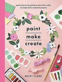 Paint, Make, Create: Learn How to Mix Painting with Other Crafts Create 20 Fun Seasonal Projects