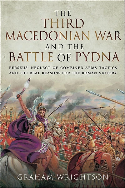 the Third Macedonian War and Battle of Pydna: Perseus' Neglect Combined-arms Tactics Real Reasons for Roman Victory
