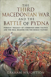 the Third Macedonian War and Battle of Pydna: Perseus' Neglect Combined-arms Tactics Real Reasons for Roman Victory