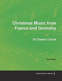 Christmas Music from France and Germany - 15 Classic Carols for Organ