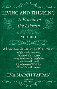 Living and Thinking - A Friend the Library: Volume I Practical Guide to Writings of Ralph Waldo Emerson, Nathaniel Hawthorne, Henry Wadsworth Longfellow, James Russell Lowell, John Greenleaf Whittier, Oliver Wendell Holmes