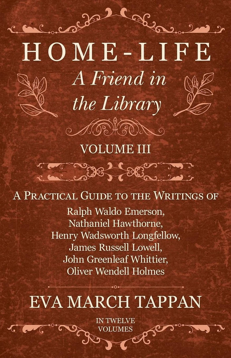 Home-Life - A Friend the Library: Volume III Practical Guide to Writings of Ralph Waldo Emerson, Nathaniel Hawthorne, Henry Wadsworth Longfellow, James Russell Lowell, John Greenleaf Whittier, Oliver Wendell Holmes