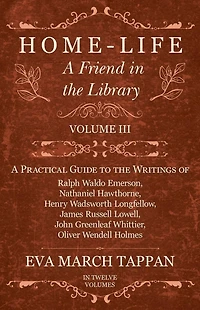 Home-Life - A Friend the Library: Volume III Practical Guide to Writings of Ralph Waldo Emerson, Nathaniel Hawthorne, Henry Wadsworth Longfellow, James Russell Lowell, John Greenleaf Whittier, Oliver Wendell Holmes