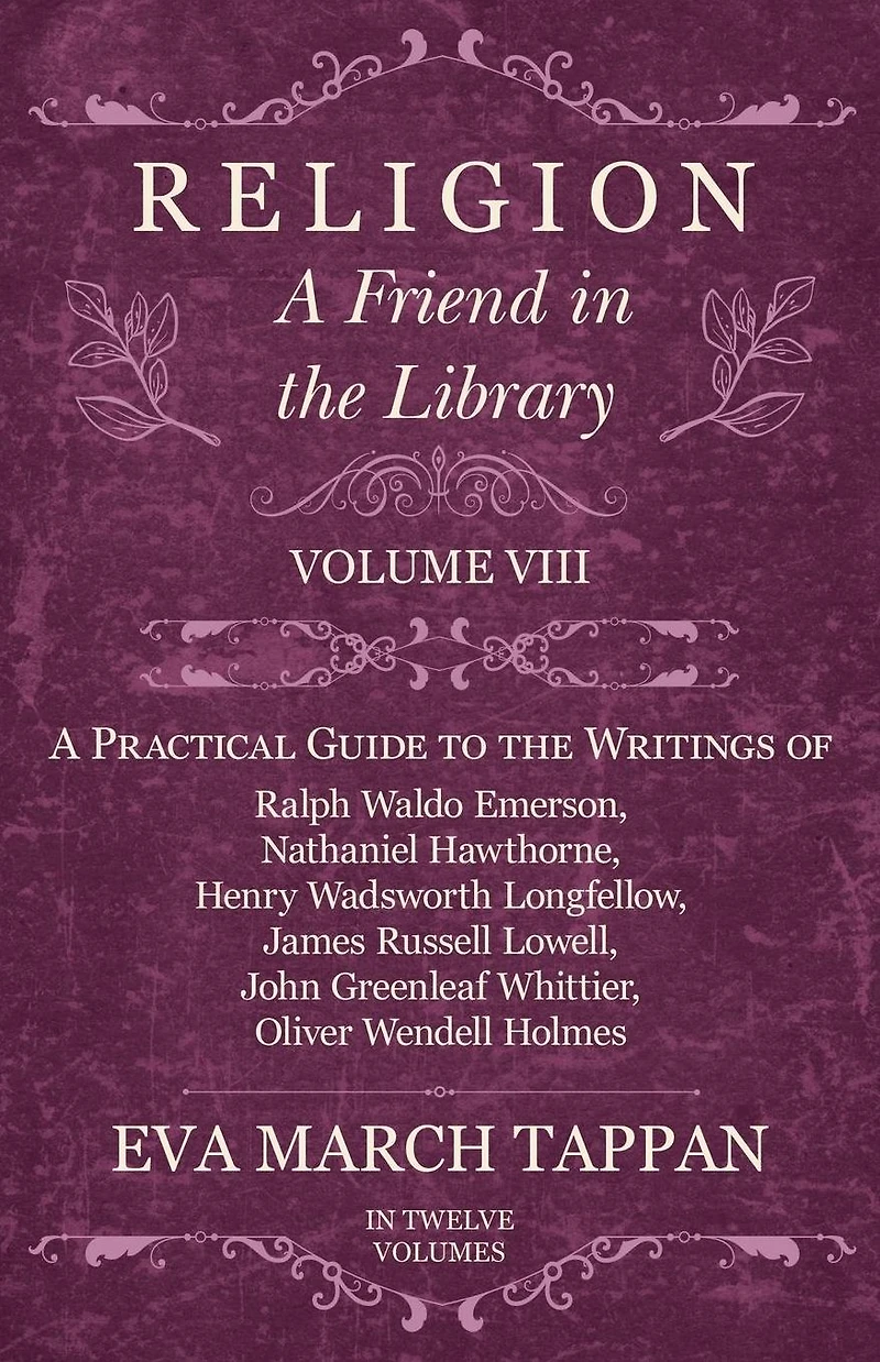 Religion - A Friend the Library: Volume VIII Practical Guide to Writings of Ralph Waldo Emerson, Nathaniel Hawthorne, Henry Wadsworth Longfellow, James Russell Lowell, John Greenleaf Whittier, Oliver Wendell Holmes