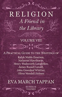 Religion - A Friend the Library: Volume VIII Practical Guide to Writings of Ralph Waldo Emerson, Nathaniel Hawthorne, Henry Wadsworth Longfellow, James Russell Lowell, John Greenleaf Whittier, Oliver Wendell Holmes