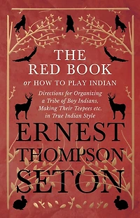 The Red Book or How To Play Indian - Directions for Organizing a Tribe of Boy Indians, Making Their Teepees etc. True Style