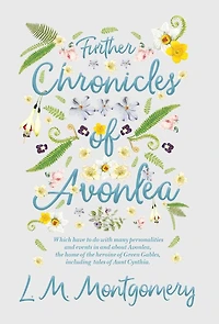 Further Chronicles of Avonlea: Which Have to do with Many Personalities and Events About Avonlea, the Home Heroine Green Gables, Including Tales Aunt Cynthia
