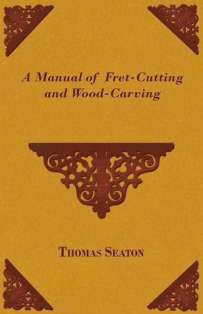 A Manual of Fret Cutting and Wood Carving (With Diagrams)