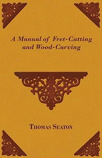 A Manual of Fret Cutting and Wood Carving (With Diagrams)