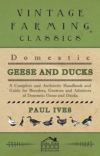 Domestic Geese And Ducks - A Complete And Authentic Handbook And Guide For Breeders, Growers And Admirers Of Domestic Geese And Ducks