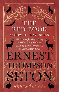 The Red Book or How To Play Indian - Directions for Organizing a Tribe of Boy Indians, Making Their Teepees etc. True Style