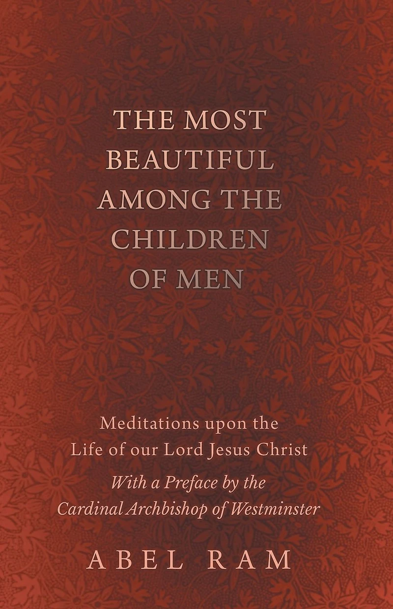 The Most Beautiful Among the Children of Men - Meditations upon the Life of our Lord Jesus Christ - With a Preface by the Cardinal Archbishop of Westminster