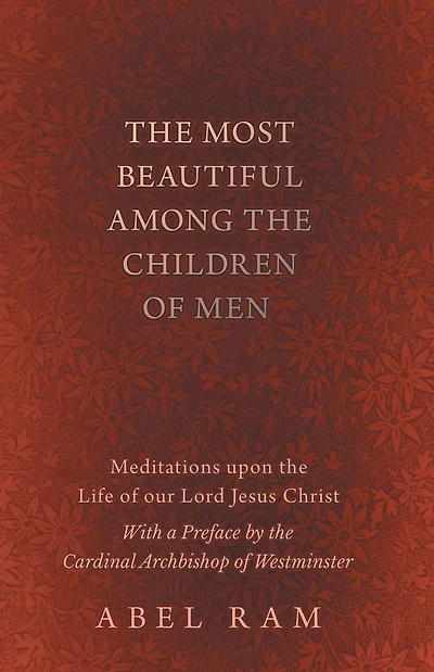 The Most Beautiful Among the Children of Men - Meditations upon the Life of our Lord Jesus Christ - With a Preface by the Cardinal Archbishop of Westminster