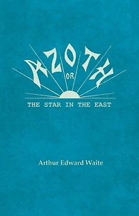 Azoth - Or, the Star East: Embracing First Matter of Magnum Opus, Evolution Aphrodite-Urania, Supernatural Generation Son Sun, and Alchemical Tranfiguration Humanity A New Light Mysticism