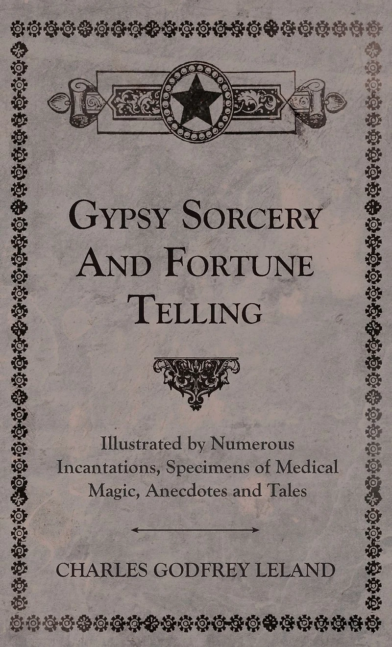 Gypsy Sorcery and Fortune Telling - Illustrated by Numerous Incantations, Specimens of Medical Magic, Anecdotes Tales