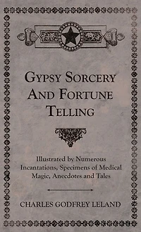 Gypsy Sorcery and Fortune Telling - Illustrated by Numerous Incantations, Specimens of Medical Magic, Anecdotes Tales