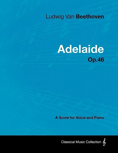 Ludwig Van Beethoven - Adelaide Op. 46 a Score for Voice and Piano: With Biography by Joseph Otten